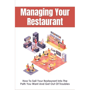 Managing Your Restaurant: How To Sail Your Restaurant Into The Path You Want And Get Out Of Troubles: Running A Restaurant For Dummies