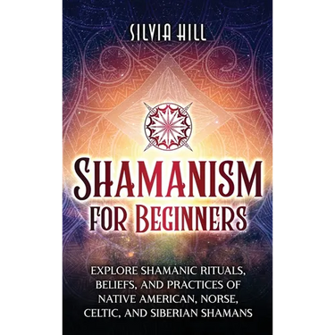 Shamanism for Beginners: Explore Shamanic Rituals, Beliefs, and Practices of Native American, Norse, Celtic, and Siberian Shamans