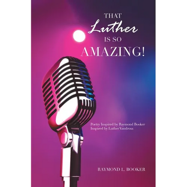That Luther Is so Amazing: Poetry Inspired by Raymond Booker Inspired by Luther Vandross