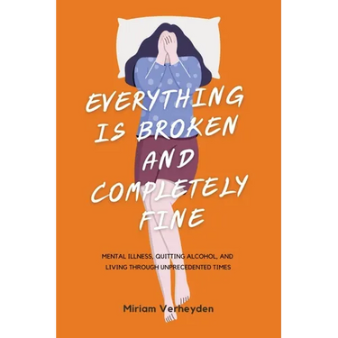 Everything Is Broken and Completely Fine: Mental Illness, Quitting Alcohol, and Living through Unprecedented Times