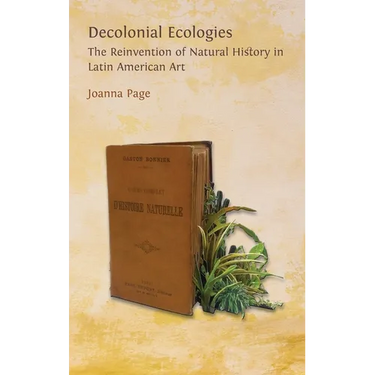 Decolonial Ecologies: The Reinvention of Natural History in Latin American Art