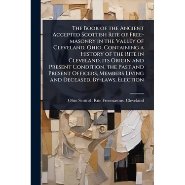 The Book of the Ancient Accepted Scottish Rite of Free-masonry in the Valley of Cleveland, Ohio, Containing a History of the Rite in Cleveland, its Or