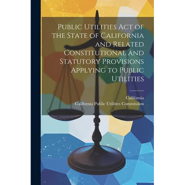 Public Utilities Act of the State of California and Related Constitutional and Statutory Provisions Applying to Public Utilities