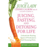 Juicing, Fasting, and Detoxing for Life: Unleash the Healing Power of Fresh Juices and Cleansing Diets