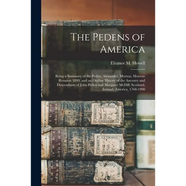 The Pedens of America; Being a Summary of the Peden, Alexander, Morton, Morrow Reunion 1899, and an Outline History of the Ancestry and Descendants of