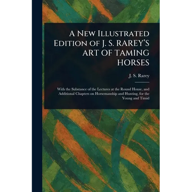 A New Illustrated Edition of J. S. RAREY'S ART OF TAMING HORSES
