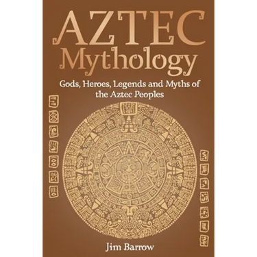 Aztec Mythology: Gods, Heroes, Legends and Myths of the Aztec Peoples