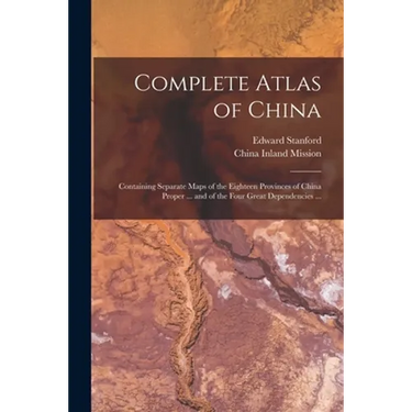 Complete Atlas of China: Containing Separate Maps of the Eighteen Provinces of China Proper ... and of the Four Great Dependencies ...