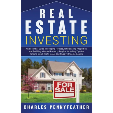 Real Estate Investing: An Essential Guide to Flipping Houses, Wholesaling Properties and Building a Rental Property Empire, Including Tips for Finding