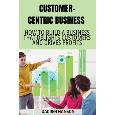 Customer-Centric Business: How to Build a Business That Delights Customers and Drives Profits