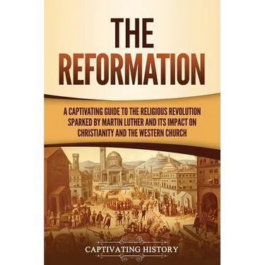 The Reformation: A Captivating Guide to the Religious Revolution Sparked by Martin Luther and Its Impact on Christianity and the Western Church