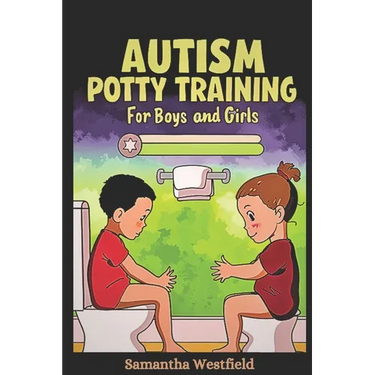 Autism Potty Training for Boys and Girls: From Diapers to Independence - A Step-by-Step Guide to Successful Potty Training for Children on the Spectru