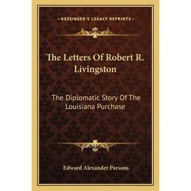 The Letters Of Robert R. Livingston: The Diplomatic Story Of The Louisiana Purchase