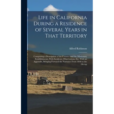 Life in California During a Residence of Several Years in That Territory: Comprising a Description of the Country and the Missionary Establishments, W