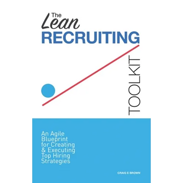 The Lean Recruiting Toolkit: An Agile Blueprint for Creating & Executing Top Hiring Strategies
