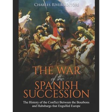 The War of the Spanish Succession: The History of the Conflict Between the Bourbons and Habsburgs that Engulfed Europe