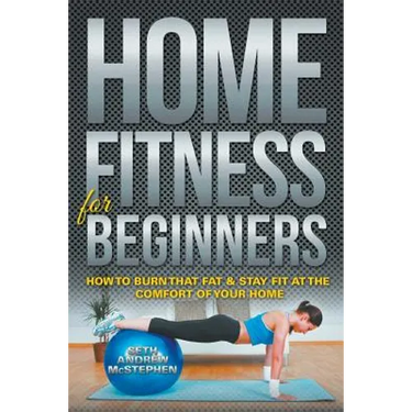 Home Fitness For Beginners: How to Burn that Fat & Stay Fit at the Comfort of Your Home