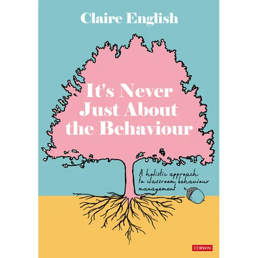It's Never Just About The Behaviour: A holistic approach to classroom behaviour management