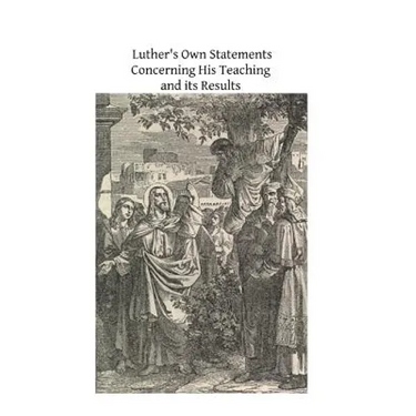 Luther's Own Statements Concerning His Teaching and Their Results