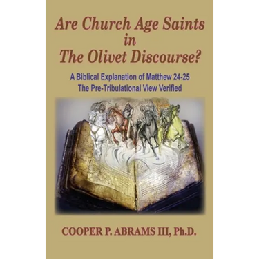 The Church Age Saints in the Olivet Discourse: A Biblical Explanation of Matthew 24-25, The Pre-Tribulational View Verified
