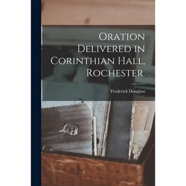 Oration Delivered in Corinthian Hall, Rochester.