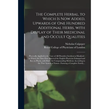 The Complete Herbal, to Which is Now Added, Upwards of One Hundred Additional Herbs, With Display of Their Medicinal and Occult Qualities; Physically