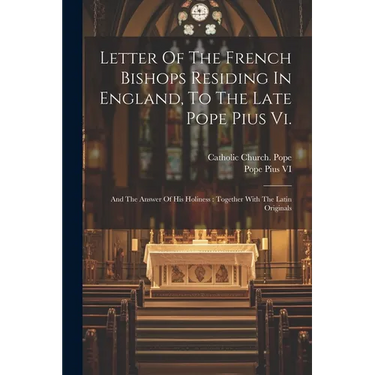 Letter Of The French Bishops Residing In England, To The Late Pope Pius Vi.: And The Answer Of His Holiness: Together With The Latin Originals