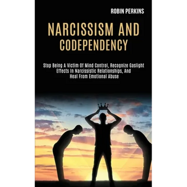 Narcissism and Codependency: Stop Being a Victim of Mind Control, Recognize Gaslight Effects in Narcissistic Relationships, and Heal From Emotional
