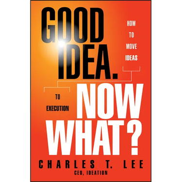 Good Idea. Now What?: How to Move Ideas to Execution