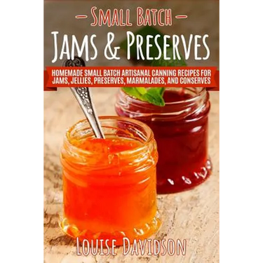 Small Batch Jams & Preserves: Homemade Small Batch Artisanal Canning Recipes for Jams, Jellies, Preserves, Marmalades, and Conserves
