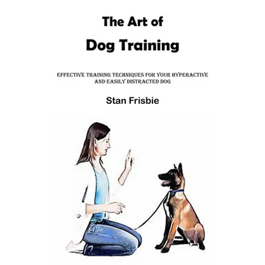 The Art of Dog Training: Effective Training Techniques for Your Hyperactive and Easily Distracted Dog ( Nurturing a Strong Bond and Good Behavi