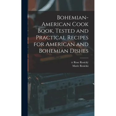 Bohemian-American Cook Book, Tested and Practical Recipes for American and Bohemian Dishes