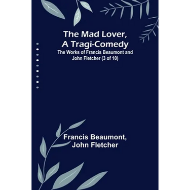 The Mad Lover, a Tragi-Comedy; The Works of Francis Beaumont and John Fletcher (3 of 10)