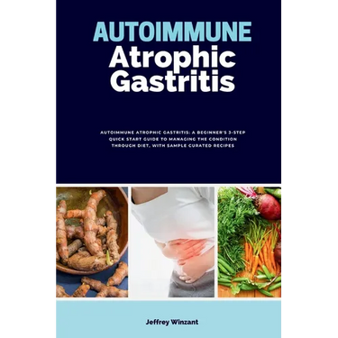 Autoimmune Atrophic Gastritis: A Beginner's 3-Step Quick Start Guide to Managing the Condition Through Diet, with Sample Curated Recipes