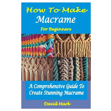 How to Make Macramé for Beginners: A Comprehensive Guide To Create Stunning Macramé