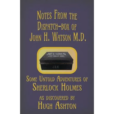 Notes from the Dispatch-Box of John H. Watson M.D.: Some Untold Adventures of Sherlock Holmes