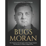 Bugs Moran: The Notorious Life and Legacy of the Chicago Gangster Who Became Al Capone's Biggest Rival
