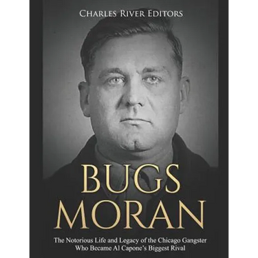 Bugs Moran: The Notorious Life and Legacy of the Chicago Gangster Who Became Al Capone's Biggest Rival