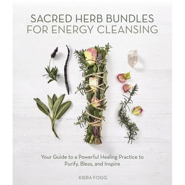 Sacred Herb Bundles for Energy Cleansing: Your Guide to a Powerful Healing Practice to Purify, Bless and Inspire