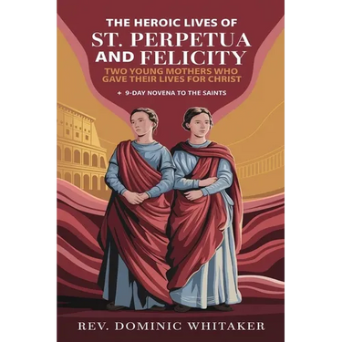 The Heroic Lives of St. Perpetua and Felicity: Two Young Mothers Who Gave Their Lives for Christ + 9-Day Novena To The Saints
