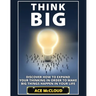 Think Big: Discover How To Expand Your Thinking In Order To Make Big Things Happen In Your Life