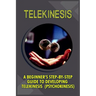 Telekinesis: A Beginner's Step-By-Step Guide To Developing Telekinesis (Psychokinesis)