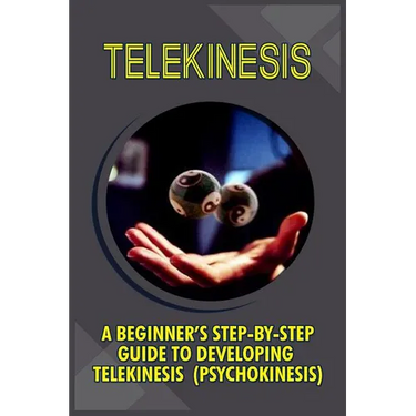 Telekinesis: A Beginner's Step-By-Step Guide To Developing Telekinesis (Psychokinesis)