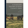 A Standard History Of Ross County, Ohio: An Authentic Narrative Of The Past, With Particular Attention To The Modern Era In The Commercial, Industrial