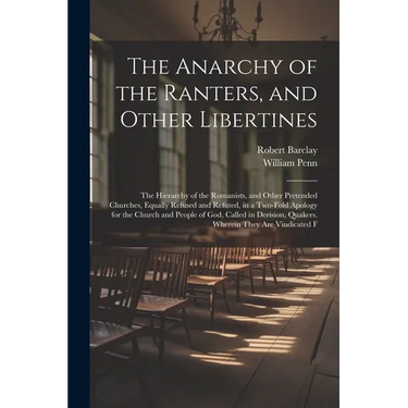 The Anarchy of the Ranters, and Other Libertines: The Hierarchy of the Romanists, and Other Pretended Churches, Equally Refused and Refuted, in a Two-