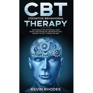 Cognitive Behavioral Therapy (CBT): Techniques for Retraining Your Brain and Managing Depression and Anxiety in Just 7 Weeks or Less: Techniques for R