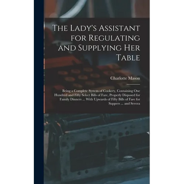 The Lady's Assistant for Regulating and Supplying Her Table: Being a Complete System of Cookery, Containing One Hundred and Fifty Select Bills of Fare