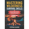 Mastering Wilderness Survival Skills: Proven Strategies and Tools to Navigate, Adapt, and Thrive in Any Outdoor Adventure