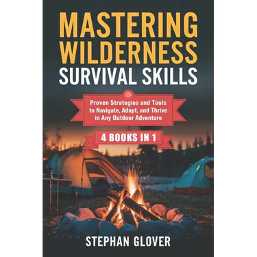 Mastering Wilderness Survival Skills: Proven Strategies and Tools to Navigate, Adapt, and Thrive in Any Outdoor Adventure