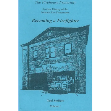 The Firehouse Fraternity: An Oral History of the Newark Fire Department Volume I Becoming a Firefighter